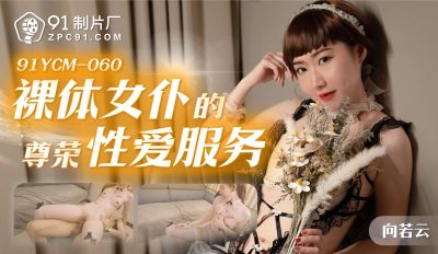 91制片厂・91YCM-060・裸体女仆的尊荣性爱服务・向若云