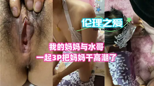 我的妈妈与水哥一起3P！把妈妈干高潮了！