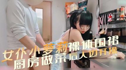 裸体围裙女仆小萝莉，在厨房被后入边抽插开操，每一个动作都充满了诱惑 她那紧致的美臀让人无法忽视